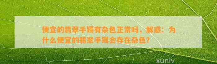 便宜的翡翠手镯有杂色正常吗，解惑：为什么便宜的翡翠手镯会存在杂色？