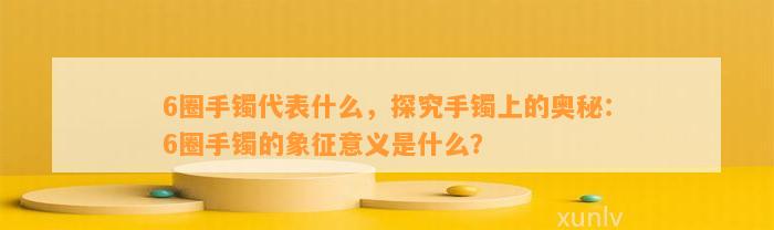 6圈手镯代表什么，探究手镯上的奥秘：6圈手镯的象征意义是什么？