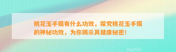 桃花玉手镯有什么功效，探究桃花玉手镯的神秘功效，为你揭示其健康秘密！