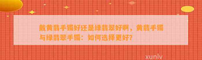 戴黄翡手镯好还是绿翡翠好啊，黄翡手镯与绿翡翠手镯：怎样选择更好？