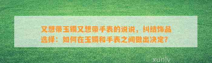 又想带玉镯又想带手表的说说，纠结饰品选择：怎样在玉镯和手表之间做出决定？