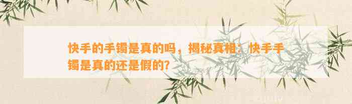 快手的手镯是真的吗，揭秘真相：快手手镯是真的还是假的？