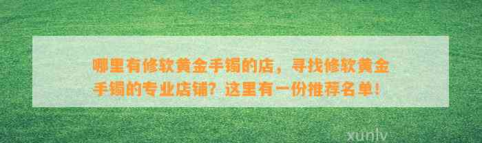 哪里有修软黄金手镯的店，寻找修软黄金手镯的专业店铺？这里有一份推荐名单！