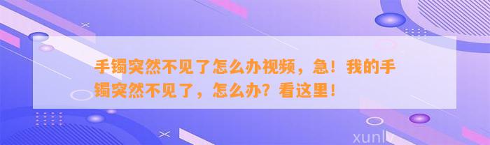 手镯突然不见了怎么办视频，急！我的手镯突然不见了，怎么办？看这里！