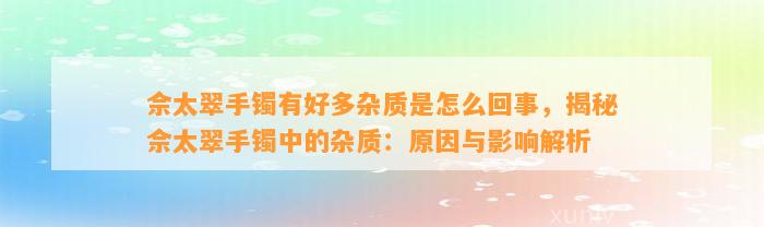 佘太翠手镯有好多杂质是怎么回事，揭秘佘太翠手镯中的杂质：起因与作用解析