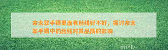 佘太翠手镯里面有丝线好不好，探讨佘太翠手镯中的丝线对其品质的作用