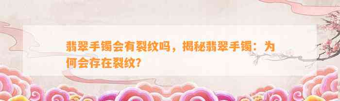 翡翠手镯会有裂纹吗，揭秘翡翠手镯：为何会存在裂纹？