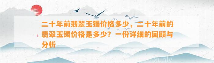 二十年前翡翠玉镯价格多少，二十年前的翡翠玉镯价格是多少？一份详细的回顾与分析