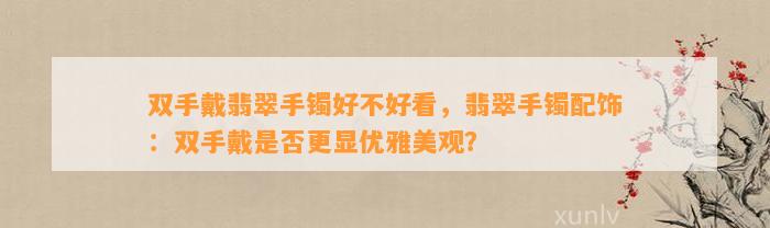 双手戴翡翠手镯好不好看，翡翠手镯配饰：双手戴是不是更显优雅美观？