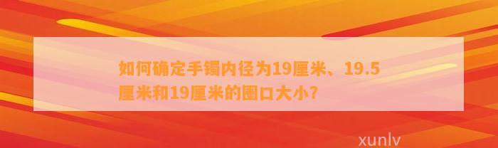 怎样确定手镯内径为19厘米、19.5厘米和19厘米的圈口大小？