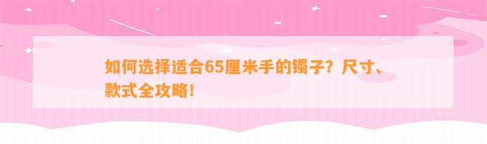 怎样选择适合65厘米手的镯子？尺寸、款式全攻略！