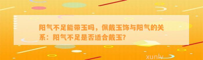 阳气不足能带玉吗，佩戴玉饰与阳气的关系：阳气不足是不是适合戴玉？