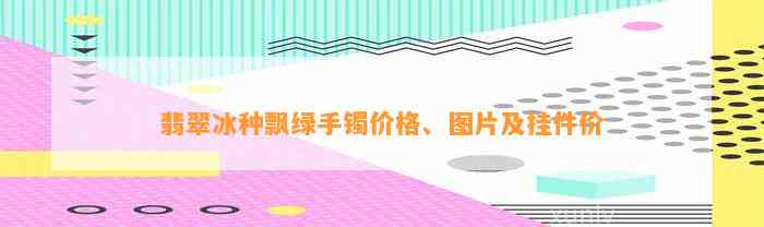 翡翠冰种飘绿手镯价格、图片及挂件价