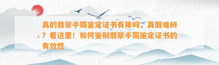 真的翡翠手镯鉴定证书有用吗，真假难辨？看这里！怎样鉴别翡翠手镯鉴定证书的有效性