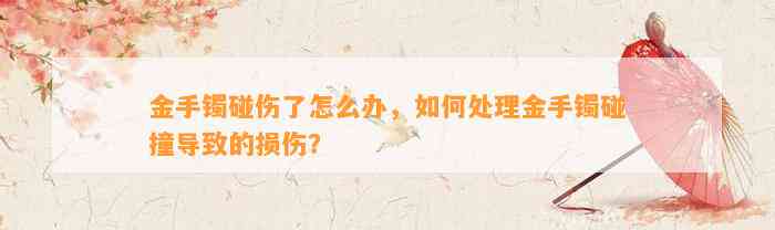 金手镯碰伤了怎么办，怎样解决金手镯碰撞引起的损伤？