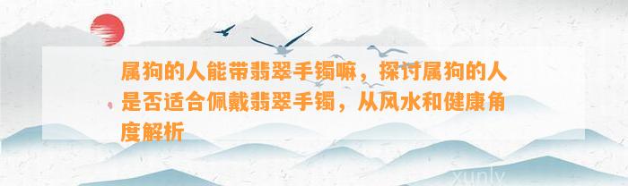 属狗的人能带翡翠手镯嘛，探讨属狗的人是不是适合佩戴翡翠手镯，从风水和健康角度解析