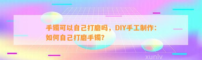 手镯可以本人打磨吗，DIY手工制作：怎样本人打磨手镯？