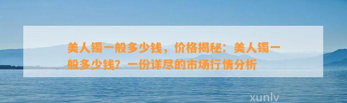 美人镯一般多少钱，价格揭秘：美人镯一般多少钱？一份详尽的市场行情分析