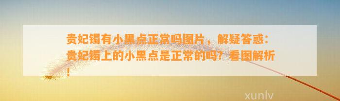 贵妃镯有小黑点正常吗图片，解疑答惑：贵妃镯上的小黑点是正常的吗？看图解析！