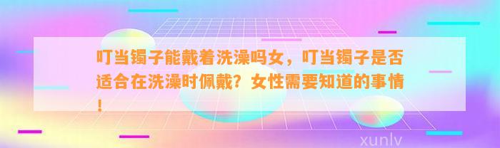 叮当镯子能戴着洗澡吗女，叮当镯子是不是适合在洗澡时佩戴？女性需要知道的事情！