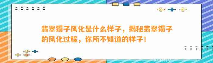 翡翠镯子风化是什么样子，揭秘翡翠镯子的风化过程，你所不知道的样子！