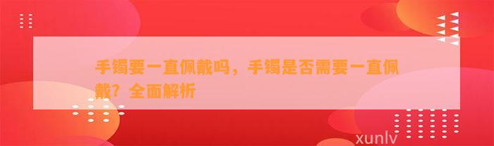 手镯要一直佩戴吗，手镯是不是需要一直佩戴？全面解析