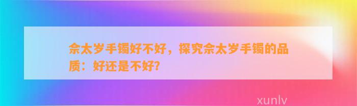 佘太岁手镯好不好，探究佘太岁手镯的品质：好还是不好？