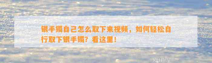 银手镯本人怎么取下来视频，怎样轻松自行取下银手镯？看这里！