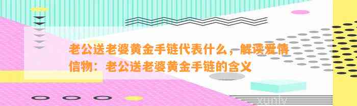 老公送老婆黄金手链代表什么，解读爱情信物：老公送老婆黄金手链的含义