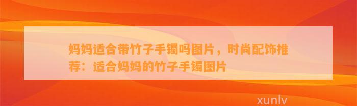 妈妈适合带竹子手镯吗图片，时尚配饰推荐：适合妈妈的竹子手镯图片