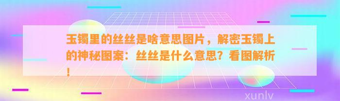 玉镯里的丝丝是啥意思图片，解密玉镯上的神秘图案：丝丝是什么意思？看图解析！