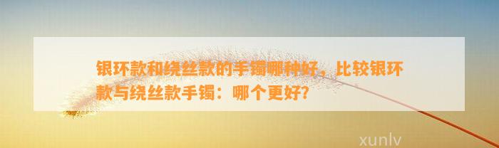 银环款和绕丝款的手镯哪种好，比较银环款与绕丝款手镯：哪个更好？