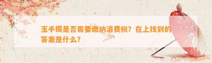 玉手镯是不是需要缴纳消费税？在上找到的答案是什么？