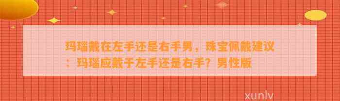 玛瑙戴在左手还是右手男，珠宝佩戴建议：玛瑙应戴于左手还是右手？男性版