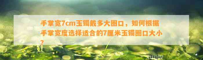 手掌宽7cm玉镯戴多大圈口，怎样依据手掌宽度选择适合的7厘米玉镯圈口大小？