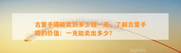 古董手镯能卖到多少钱一克，熟悉古董手镯的价值：一克能卖出多少？