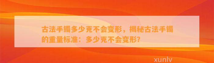 古法手镯多少克不会变形，揭秘古法手镯的重量标准：多少克不会变形？