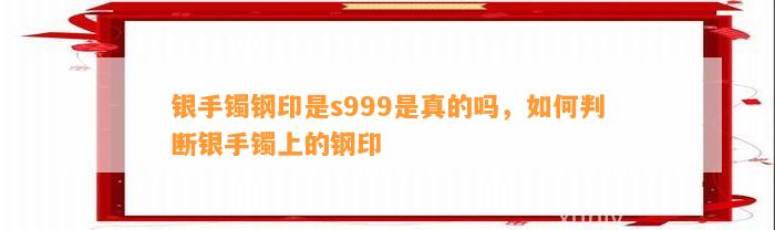 银手镯钢印是s999是真的吗，怎样判断银手镯上的钢印