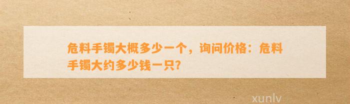 危料手镯大概多少一个，询问价格：危料手镯大约多少钱一只？