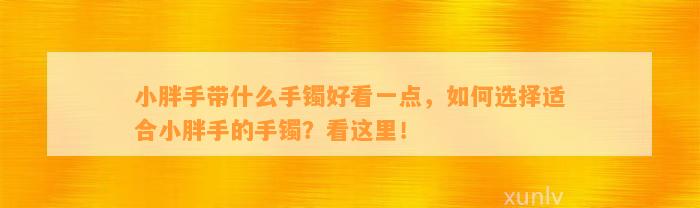 小胖手带什么手镯好看一点，怎样选择适合小胖手的手镯？看这里！