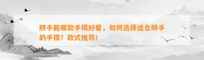 胖手戴哪款手镯好看，怎样选择适合胖手的手镯？款式推荐！