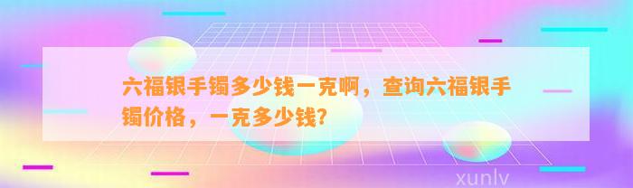 六福银手镯多少钱一克啊，查询六福银手镯价格，一克多少钱？