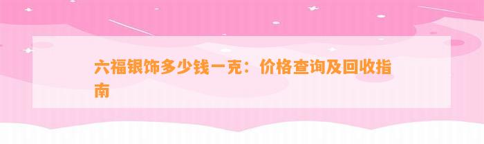 六福银饰多少钱一克：价格查询及回收指南