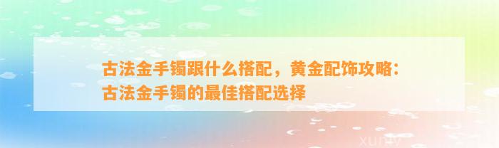 古法金手镯跟什么搭配，黄金配饰攻略：古法金手镯的最佳搭配选择