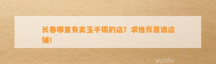 长春哪里有卖玉手镯的店？求推荐靠谱店铺！