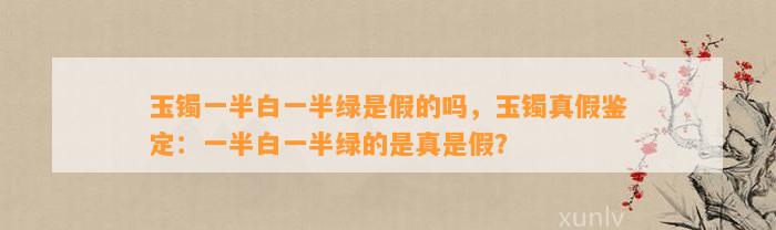 玉镯一半白一半绿是假的吗，玉镯真假鉴定：一半白一半绿的是真是假？