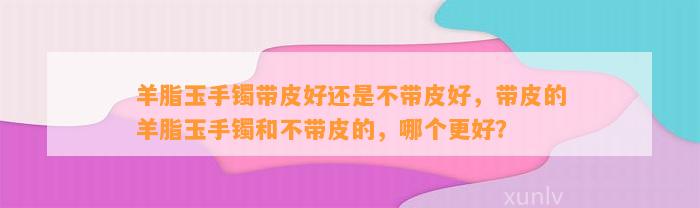 羊脂玉手镯带皮好还是不带皮好，带皮的羊脂玉手镯和不带皮的，哪个更好？