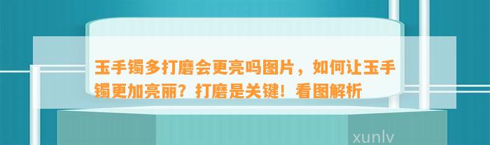 玉手镯多打磨会更亮吗图片，怎样让玉手镯更加亮丽？打磨是关键！看图解析