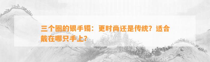 三个圈的银手镯：更时尚还是传统？适合戴在哪只手上？