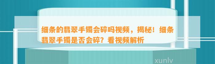 细条的翡翠手镯会碎吗视频，揭秘！细条翡翠手镯是不是会碎？看视频解析